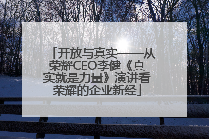 开放与真实——从荣耀CEO李健《真实就是力量》演讲看荣耀的企业新经