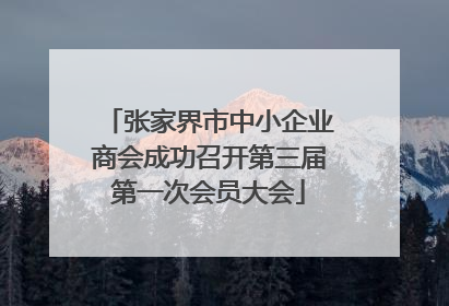 张家界市中小企业商会成功召开第三届第一次会员大会