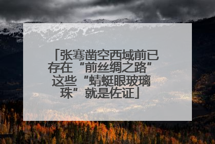 张骞凿空西域前已存在“前丝绸之路” 这些“蜻蜓眼玻璃珠”就是佐证