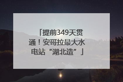 提前349天贯通！安哥拉最大水电站“湖北造”