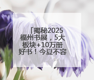 揭秘2025福州书展，5大板块+10万册好书！今夏不容错过的“阅读狂欢”！