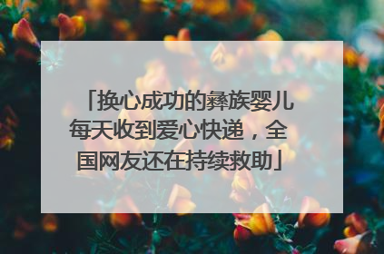 换心成功的彝族婴儿每天收到爱心快递，全国网友还在持续救助