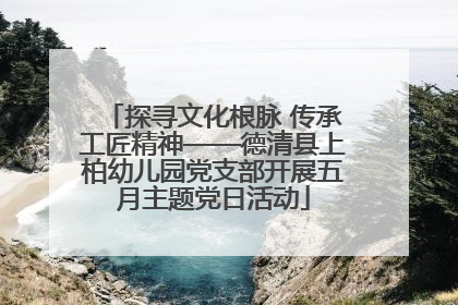 探寻文化根脉 传承工匠精神——德清县上柏幼儿园党支部开展五月主题党日活动