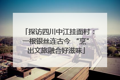 探访四川中江挂面村：一根银丝连古今 “烹”出文旅融合好滋味