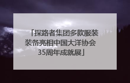 探路者集团多款服装装备亮相中国大洋协会35周年成就展