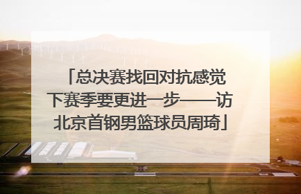 总决赛找回对抗感觉 下赛季要更进一步——访北京首钢男篮球员周琦