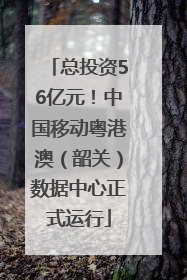 总投资56亿元！中国移动粤港澳（韶关）数据中心正式运行