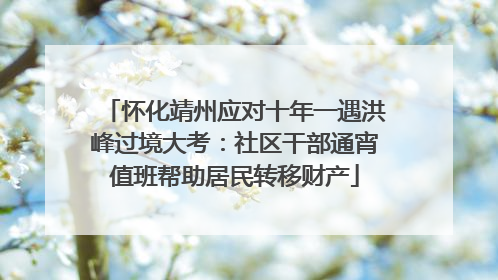 怀化靖州应对十年一遇洪峰过境大考：社区干部通宵值班帮助居民转移财产
