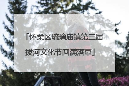怀柔区琉璃庙镇第三届拔河文化节圆满落幕