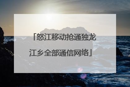 怒江移动抢通独龙江乡全部通信网络