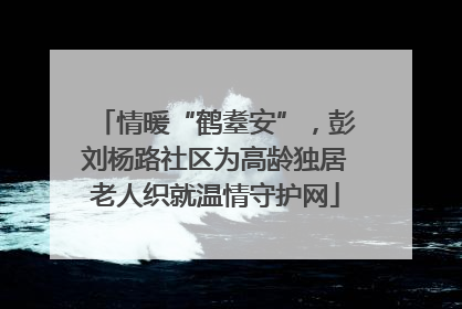 情暖“鹤耋安”，彭刘杨路社区为高龄独居老人织就温情守护网