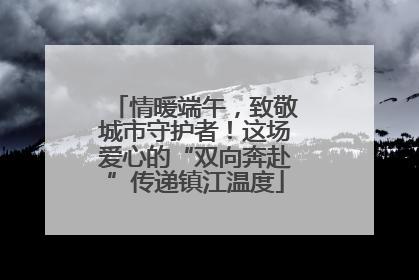 情暖端午，致敬城市守护者！这场爱心的“双向奔赴”传递镇江温度