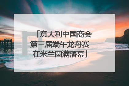 意大利中国商会第三届端午龙舟赛在米兰圆满落幕