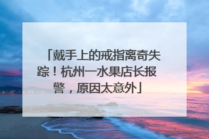 戴手上的戒指离奇失踪！杭州一水果店长报警，原因太意外