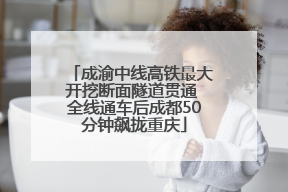 成渝中线高铁最大开挖断面隧道贯通 全线通车后成都50分钟飙拢重庆