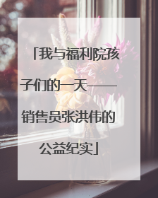 我与福利院孩子们的一天——销售员张洪伟的公益纪实