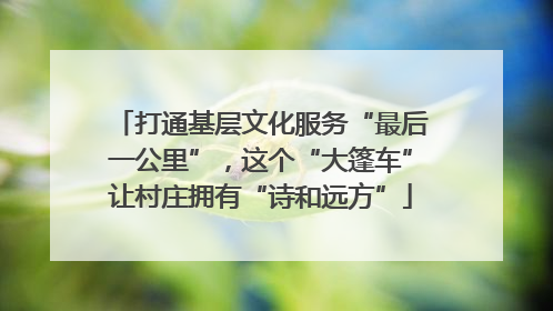 打通基层文化服务“最后一公里”，这个“大篷车”让村庄拥有“诗和远方”