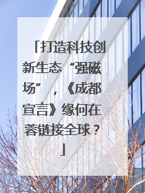 打造科技创新生态“强磁场”，《成都宣言》缘何在蓉链接全球？