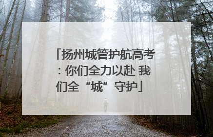 扬州城管护航高考：你们全力以赴 我们全“城”守护
