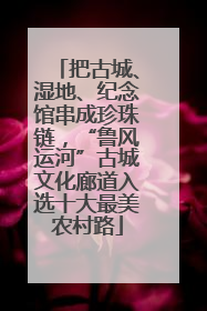 把古城、湿地、纪念馆串成珍珠链，“鲁风运河”古城文化廊道入选十大最美农村路