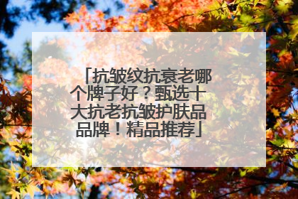 抗皱纹抗衰老哪个牌子好？甄选十大抗老抗皱护肤品品牌！精品推荐