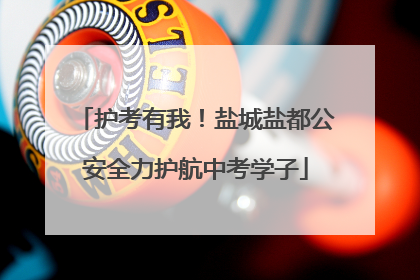 护考有我！盐城盐都公安全力护航中考学子