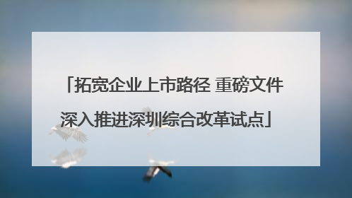 拓宽企业上市路径 重磅文件深入推进深圳综合改革试点