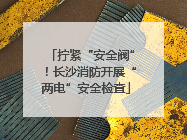 拧紧“安全阀”！长沙消防开展“两电”安全检查