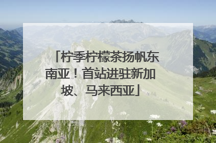 柠季柠檬茶扬帆东南亚！首站进驻新加坡、马来西亚