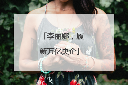 李丽娜，履新万亿央企