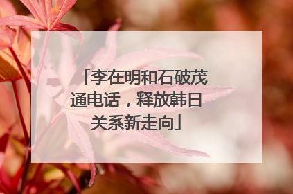 李在明和石破茂通电话，释放韩日关系新走向