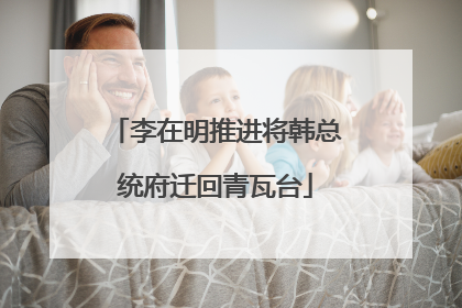 李在明推进将韩总统府迁回青瓦台