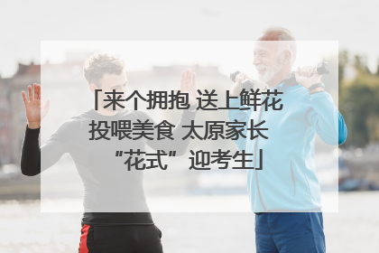 来个拥抱 送上鲜花 投喂美食 太原家长“花式”迎考生