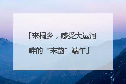来桐乡，感受大运河畔的“宋韵”端午