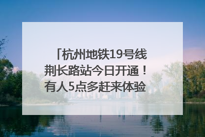 杭州地铁19号线荆长路站今日开通！有人5点多赶来体验：太方便了