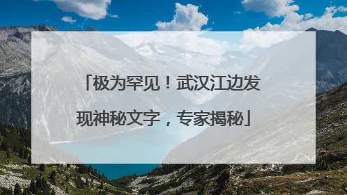 极为罕见！武汉江边发现神秘文字，专家揭秘