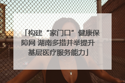 构建“家门口”健康保障网 湖南多措并举提升基层医疗服务能力