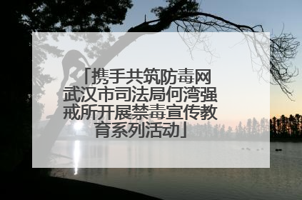 携手共筑防毒网 武汉市司法局何湾强戒所开展禁毒宣传教育系列活动