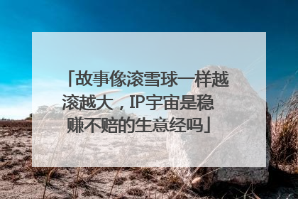 故事像滚雪球一样越滚越大，IP宇宙是稳赚不赔的生意经吗