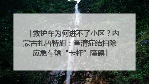 救护车为何进不了小区？内蒙古扎鲁特旗：查清症结扫除应急车辆“卡杆”障碍