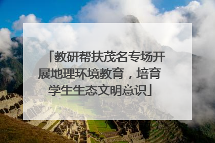 教研帮扶茂名专场开展地理环境教育，培育学生生态文明意识