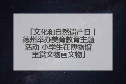 文化和自然遗产日丨德州举办美育教育主题活动 小学生在博物馆里赏文物画文物