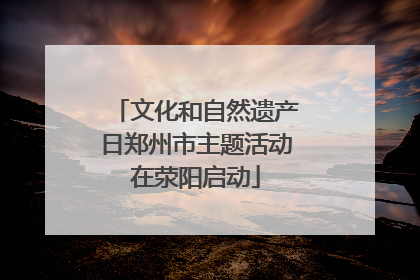 文化和自然遗产日郑州市主题活动在荥阳启动