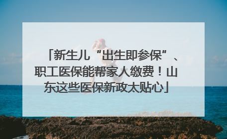 新生儿“出生即参保”、职工医保能帮家人缴费！山东这些医保新政太贴心