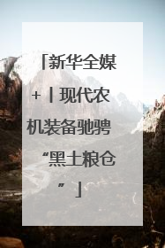 新华全媒+丨现代农机装备驰骋“黑土粮仓”