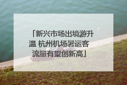 新兴市场出境游升温 杭州机场暑运客流量有望创新高