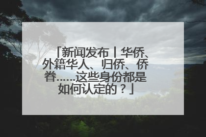 新闻发布丨华侨、外籍华人、归侨、侨眷……这些身份都是如何认定的？
