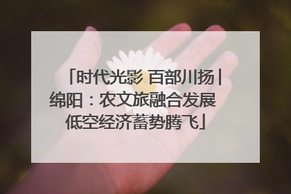 时代光影 百部川扬│绵阳：农文旅融合发展 低空经济蓄势腾飞