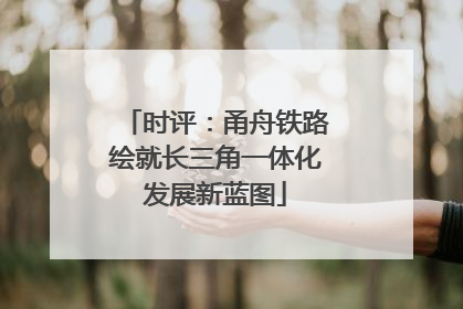 时评：甬舟铁路绘就长三角一体化发展新蓝图
