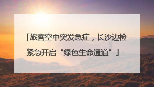 旅客空中突发急症，长沙边检紧急开启“绿色生命通道”